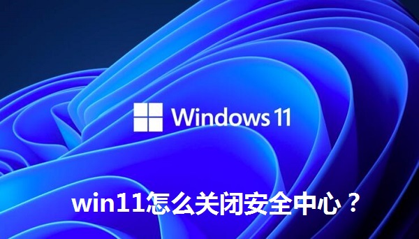 win11怎么關閉安全中心？win11關閉安全中心的操作方法
